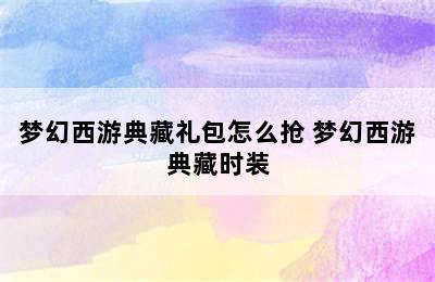 梦幻西游典藏礼包怎么抢 梦幻西游典藏时装